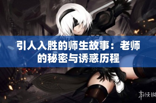 引人入胜的师生故事：老师的秘密与诱惑历程