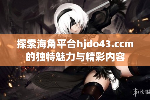 探索海角平台hjdo43.ccm的独特魅力与精彩内容