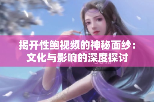 揭开性鲍视频的神秘面纱：文化与影响的深度探讨
