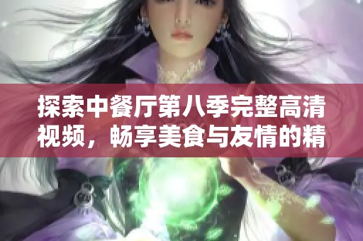 探索中餐厅第八季完整高清视频，畅享美食与友情的精彩瞬间