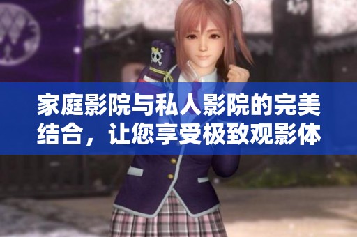 家庭影院与私人影院的完美结合，让您享受极致观影体验