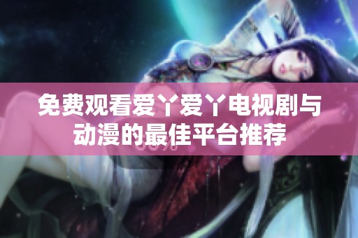 免费观看爱丫爱丫电视剧与动漫的最佳平台推荐