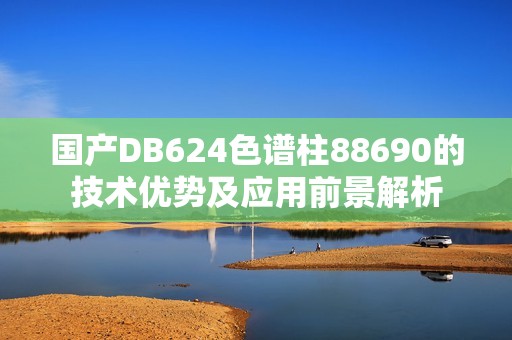 国产DB624色谱柱88690的技术优势及应用前景解析