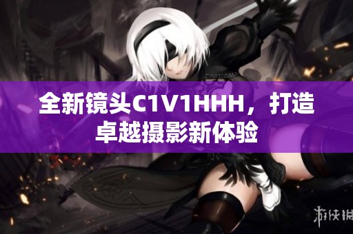 全新镜头C1V1HHH，打造卓越摄影新体验