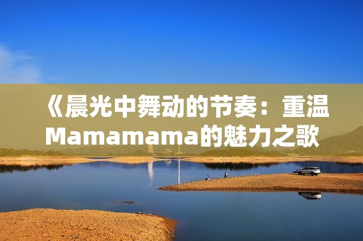《晨光中舞动的节奏：重温Mamamama的魅力之歌》