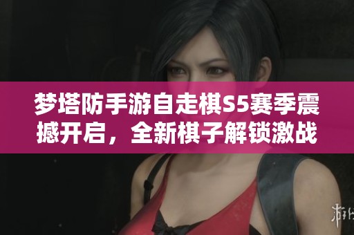 梦塔防手游自走棋S5赛季震撼开启，全新棋子解锁激战来袭！