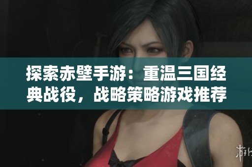 探索赤壁手游：重温三国经典战役，战略策略游戏推荐