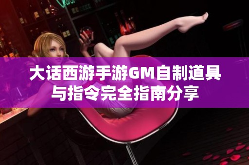 大话西游手游GM自制道具与指令完全指南分享