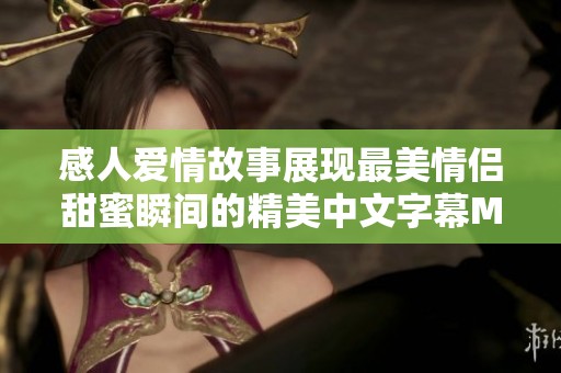 感人爱情故事展现最美情侣甜蜜瞬间的精美中文字幕MV