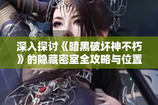 深入探讨《暗黑破坏神不朽》的隐藏密室全攻略与位置揭秘