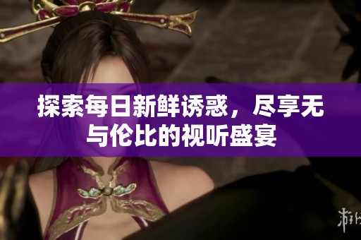 探索每日新鲜诱惑，尽享无与伦比的视听盛宴
