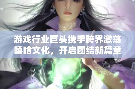 游戏行业巨头携手跨界激荡嘻哈文化，开启团结新篇章