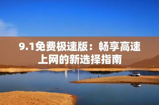9.1免费极速版：畅享高速上网的新选择指南