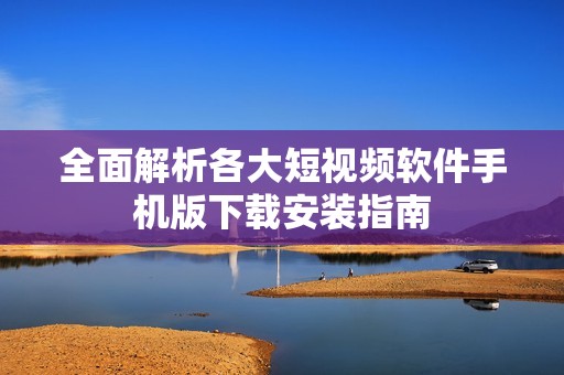 全面解析各大短视频软件手机版下载安装指南