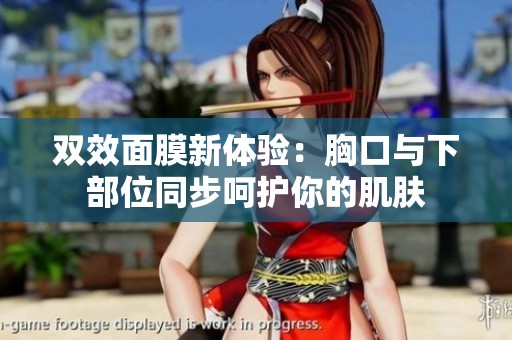 双效面膜新体验：胸口与下部位同步呵护你的肌肤