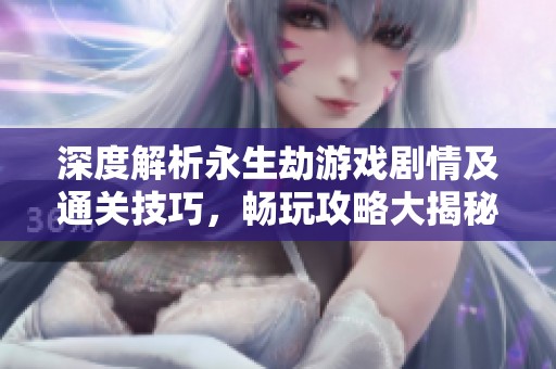 深度解析永生劫游戏剧情及通关技巧，畅玩攻略大揭秘