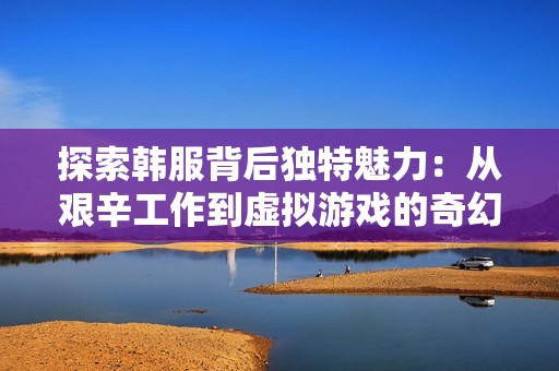 探索韩服背后独特魅力：从艰辛工作到虚拟游戏的奇幻之路