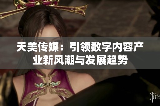 天美传媒：引领数字内容产业新风潮与发展趋势
