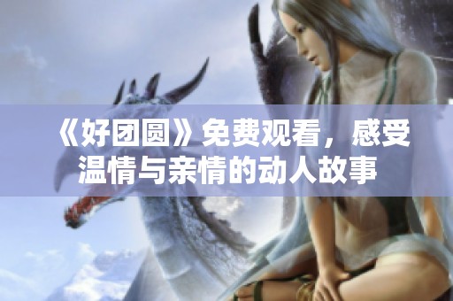 《好团圆》免费观看，感受温情与亲情的动人故事