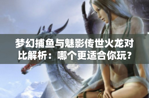 梦幻捕鱼与魅影传世火龙对比解析：哪个更适合你玩？