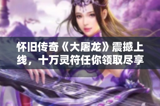 怀旧传奇《大屠龙》震撼上线，十万灵符任你领取尽享超爽福利！