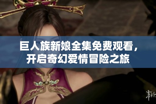 巨人族新娘全集免费观看，开启奇幻爱情冒险之旅