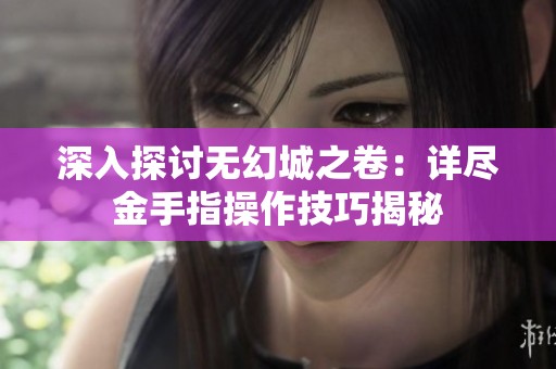 深入探讨无幻城之卷：详尽金手指操作技巧揭秘