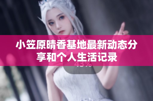 小笠原晴香基地最新动态分享和个人生活记录