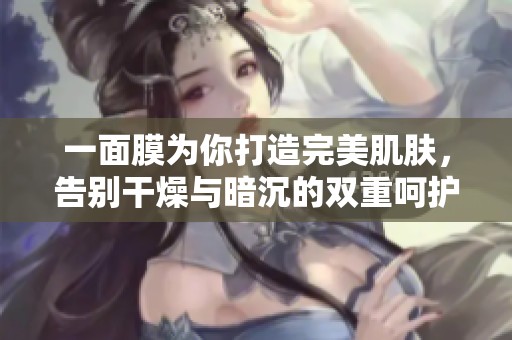 一面膜为你打造完美肌肤，告别干燥与暗沉的双重呵护
