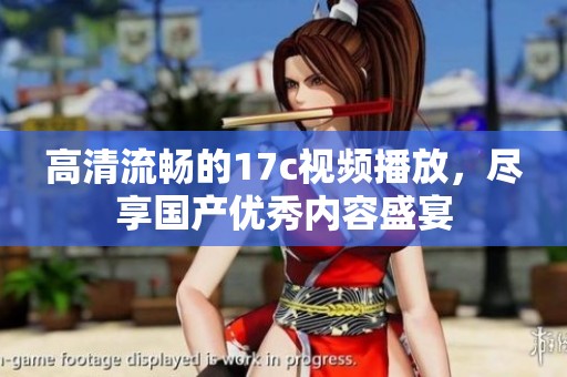 高清流畅的17c视频播放，尽享国产优秀内容盛宴