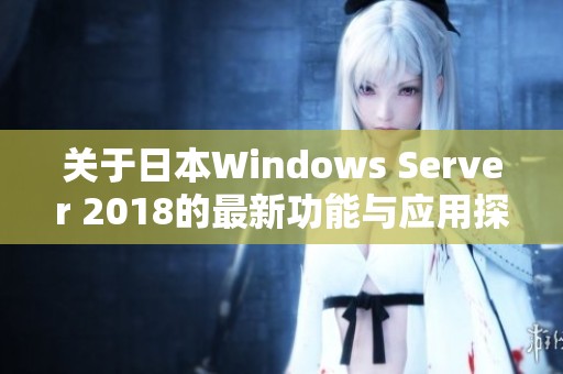 关于日本Windows Server 2018的最新功能与应用探讨