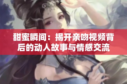 甜蜜瞬间：揭开亲吻视频背后的动人故事与情感交流