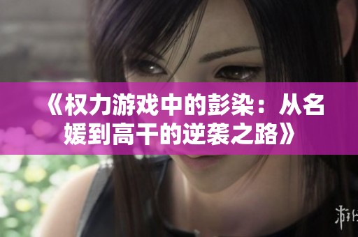 《权力游戏中的彭染：从名媛到高干的逆袭之路》