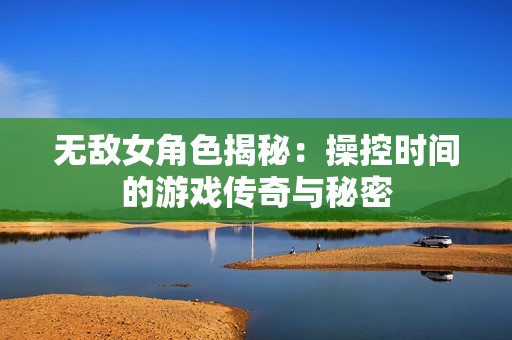无敌女角色揭秘：操控时间的游戏传奇与秘密