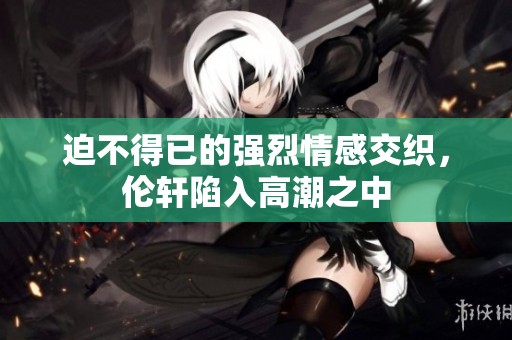 迫不得已的强烈情感交织，伦轩陷入高潮之中