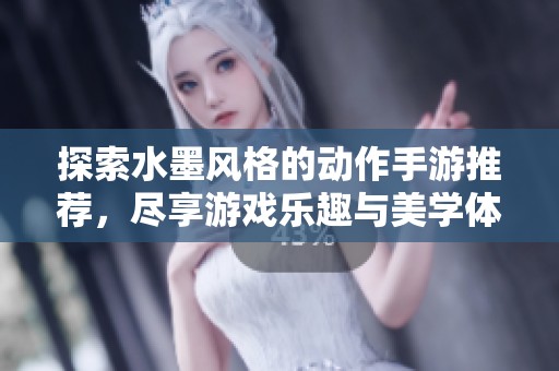 探索水墨风格的动作手游推荐，尽享游戏乐趣与美学体验
