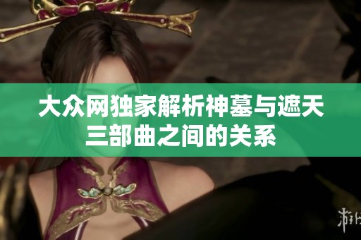 大众网独家解析神墓与遮天三部曲之间的关系