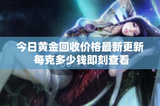 今日黄金回收价格最新更新 每克多少钱即刻查看