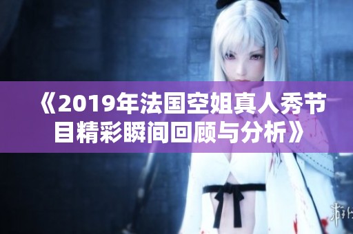 《2019年法国空姐真人秀节目精彩瞬间回顾与分析》