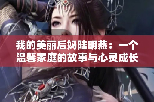 我的美丽后妈陆明燕：一个温馨家庭的故事与心灵成长