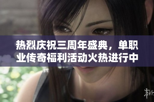 热烈庆祝三周年盛典，单职业传奇福利活动火热进行中，快来参与！