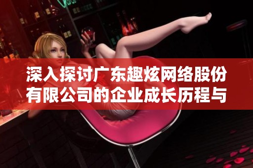 深入探讨广东趣炫网络股份有限公司的企业成长历程与未来发展方向
