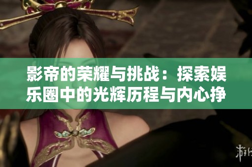 影帝的荣耀与挑战：探索娱乐圈中的光辉历程与内心挣扎