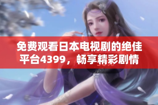 免费观看日本电视剧的绝佳平台4399，畅享精彩剧情