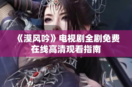 《漠风吟》电视剧全剧免费在线高清观看指南