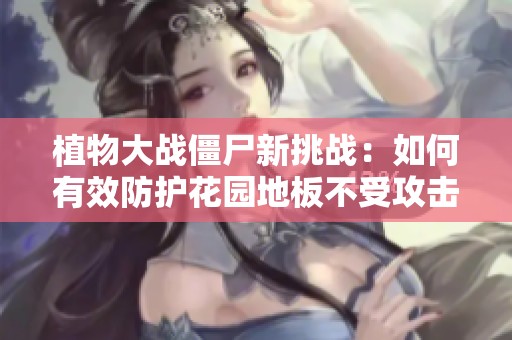 植物大战僵尸新挑战：如何有效防护花园地板不受攻击
