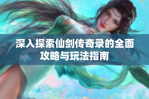 深入探索仙剑传奇录的全面攻略与玩法指南