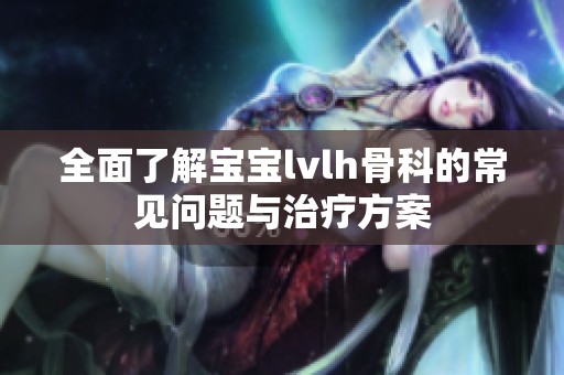 全面了解宝宝lvlh骨科的常见问题与治疗方案