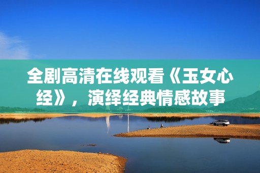 全剧高清在线观看《玉女心经》，演绎经典情感故事