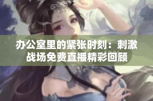 办公室里的紧张时刻：刺激战场免费直播精彩回顾